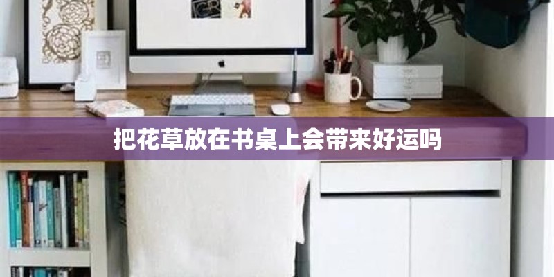 把花草放在书桌上会带来好运吗 把花草放在书桌上会带来好运吗