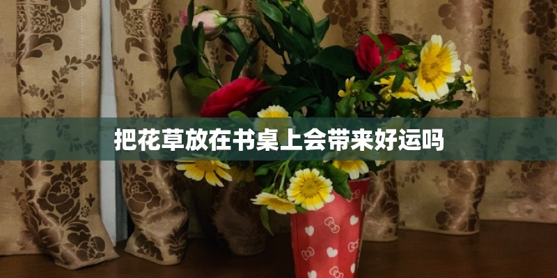 把花草放在书桌上会带来好运吗 把花草放在书桌上会带来好运吗