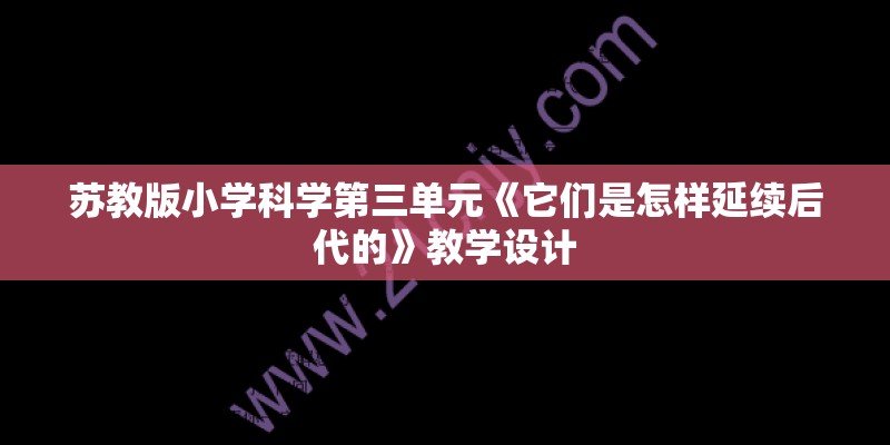 苏教版小学科学第三单元《它们是怎样延续后代的》教学设计 苏教版小学科学第三单元《它们是怎样延续后代的》教学设计
