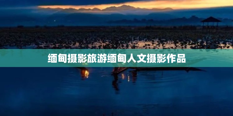缅甸摄影旅游缅甸人文摄影作品