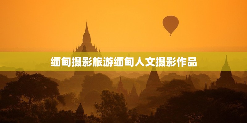 缅甸摄影旅游缅甸人文摄影作品