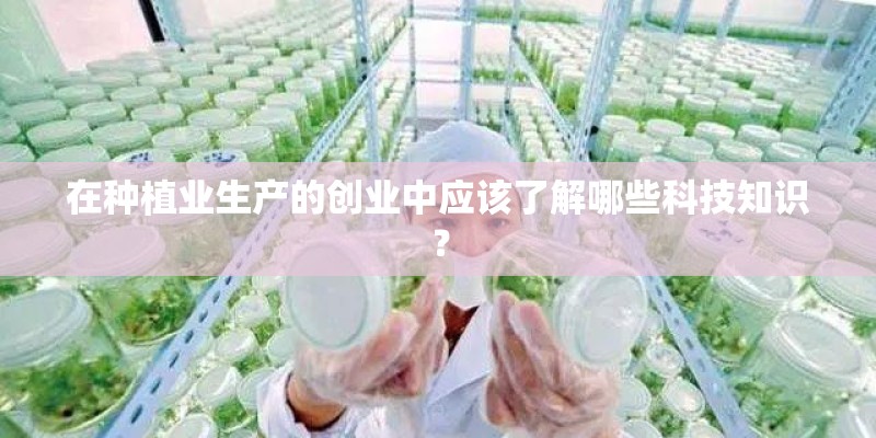 在种植业生产的创业中应该了解哪些科技知识？