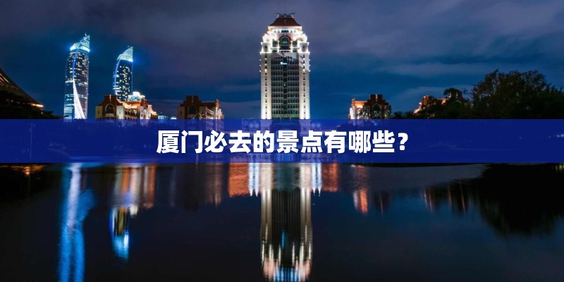 厦门必去的景点有哪些？