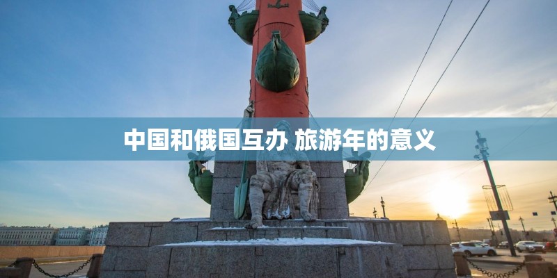 中国和俄国互办 旅游年的意义