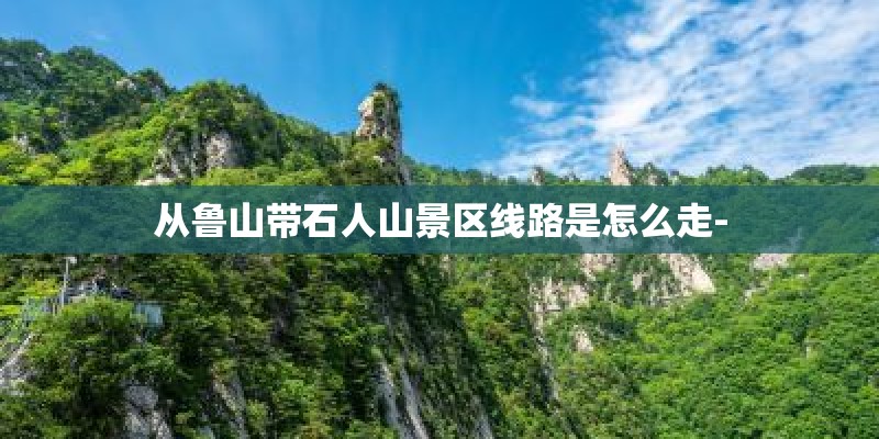 从鲁山带石人山景区线路是怎么走-