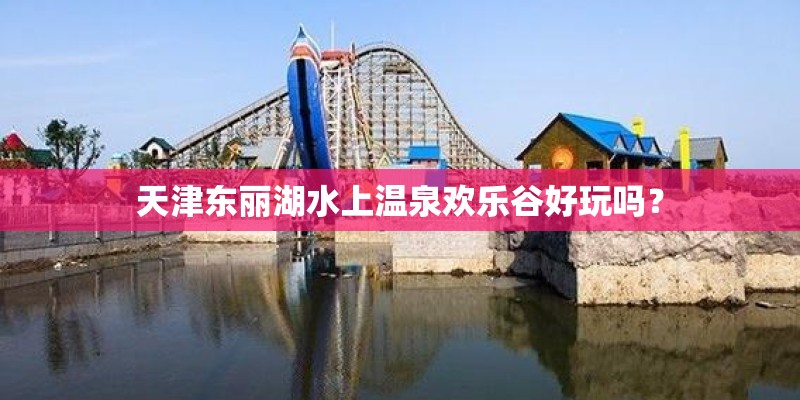 天津东丽湖水上温泉欢乐谷好玩吗？